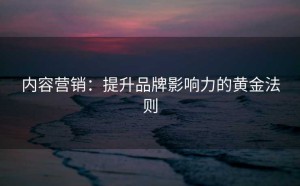 内容营销：提升品牌影响力的黄金法则