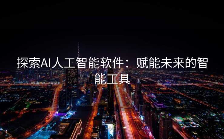 探索AI人工智能软件:赋能未来的智能工具 探索AI人工智能软件:赋能未来的智能工具
