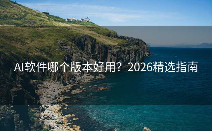 AI软件哪个版本好用?2026精选指南 AI软件哪个版本好用?2026精选指南