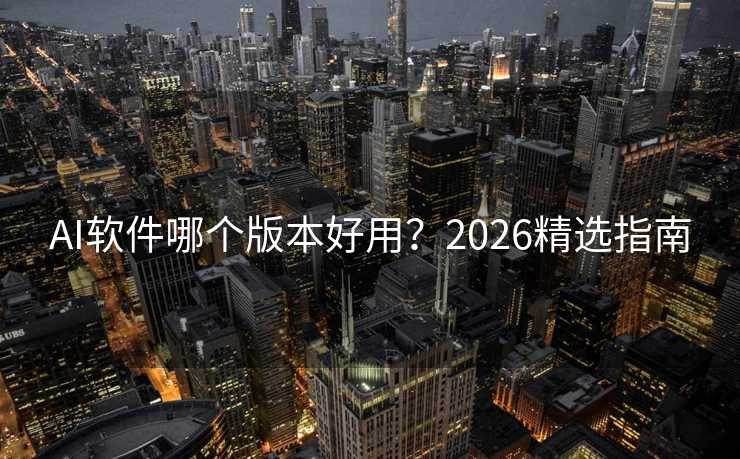 AI软件哪个版本好用?2026精选指南 AI软件哪个版本好用?2026精选指南