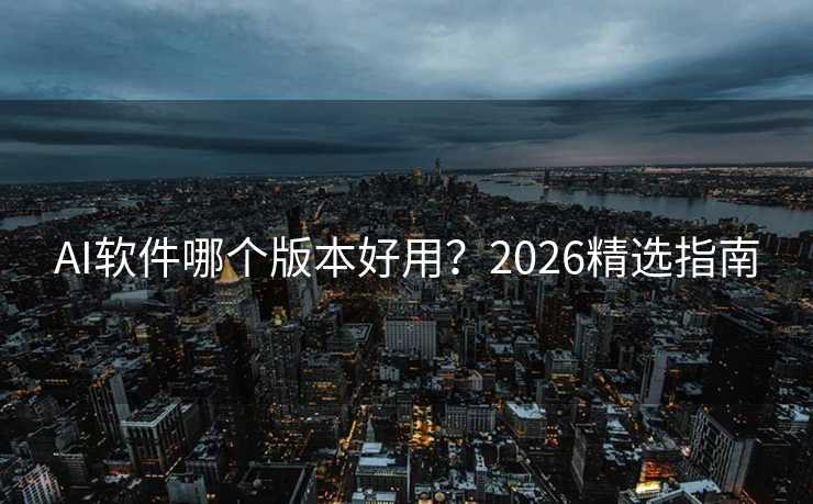 AI软件哪个版本好用?2026精选指南 AI软件哪个版本好用?2026精选指南