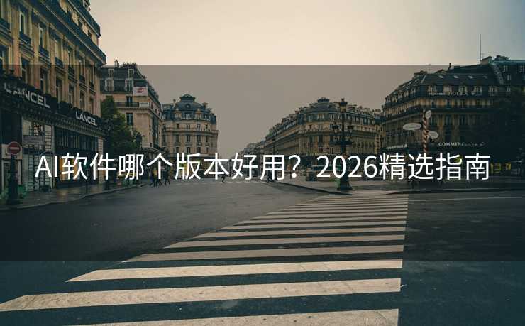 AI软件哪个版本好用?2026精选指南 AI软件哪个版本好用?2026精选指南